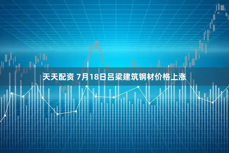 天天配资 7月18日吕梁建筑钢材价格上涨
