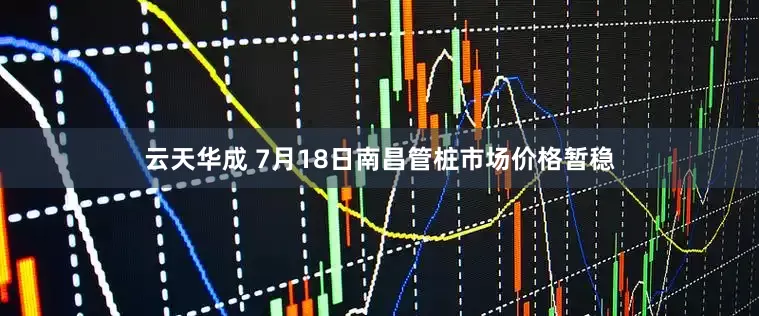 云天华成 7月18日南昌管桩市场价格暂稳