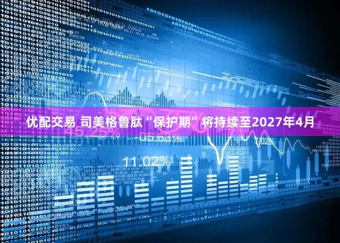 优配交易 司美格鲁肽“保护期”将持续至2027年4月